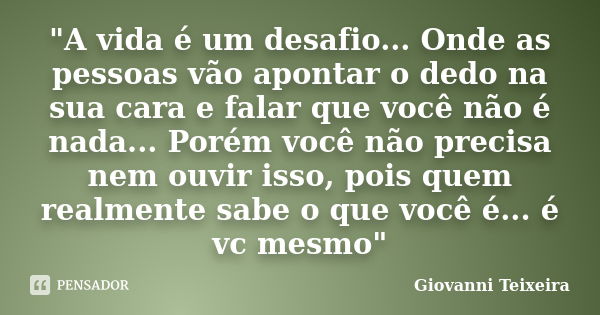 "A vida é um desafio... Onde as pessoas vão apontar o dedo na sua cara e falar que você não é nada... Porém você não precisa nem ouvir isso, pois quem real... Frase de Giovanni Teixeira.