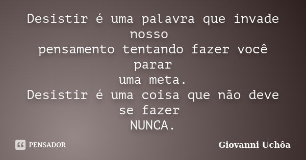 Desistir é uma palavra que invade nosso pensamento tentando fazer você parar uma meta. Desistir é uma coisa que não deve se fazer NUNCA.... Frase de Giovanni Uchôa.