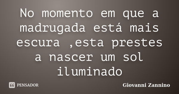 No momento em que a madrugada está mais escura ,esta prestes a nascer um sol iluminado... Frase de Giovanni Zannino.