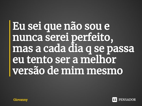⁠Eu sei que não sou e nunca serei perfeito, mas a cada dia q se passa eu tento ser a melhor versão de mim mesmo... Frase de Giovanny.