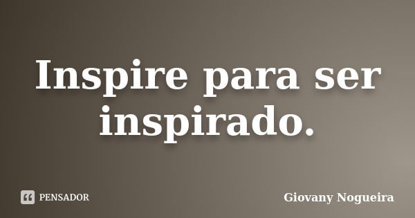 Inspire para ser inspirado.... Frase de Giovany Nogueira.