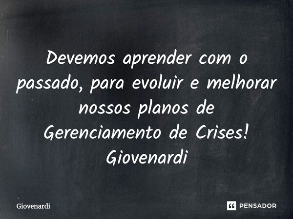 ⁠Devemos aprender com o passado, para evoluir e melhorar nossos planos de Gerenciamento de Crises! Giovenardi... Frase de Giovenardi.