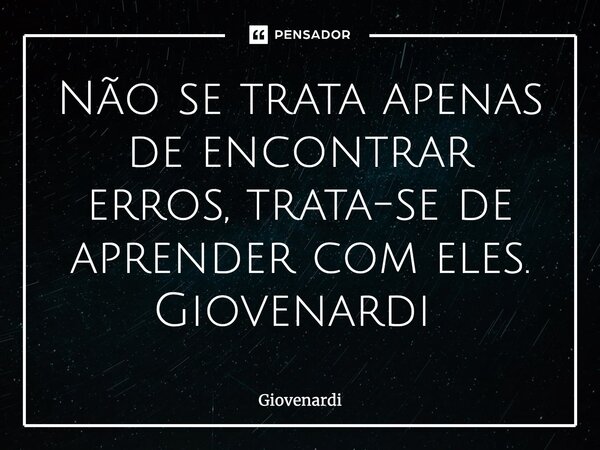 Não se trata apenas de encontrar erros, trata-se de aprender com eles. Giovenardi ⁠... Frase de Giovenardi.