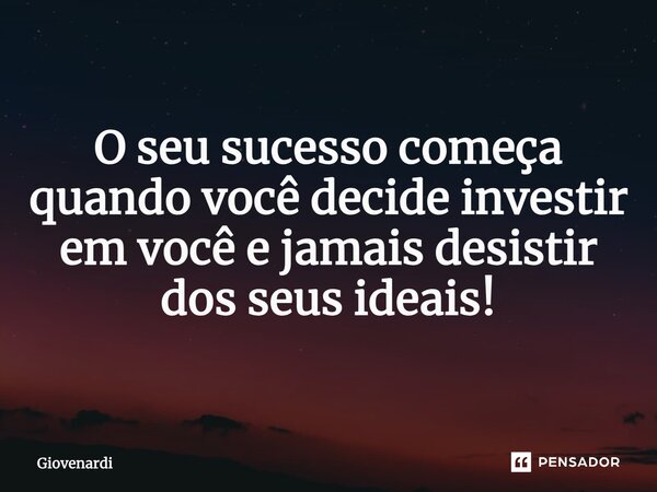 O seu sucesso começa quando você decide investir em você e jamais desistir dos seus ideais!... Frase de Giovenardi.