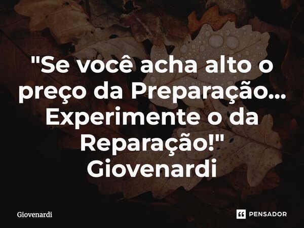 ⁠"Se você acha alto o preço da Preparação... Experimente o da Reparação!" Giovenardi... Frase de Giovenardi.