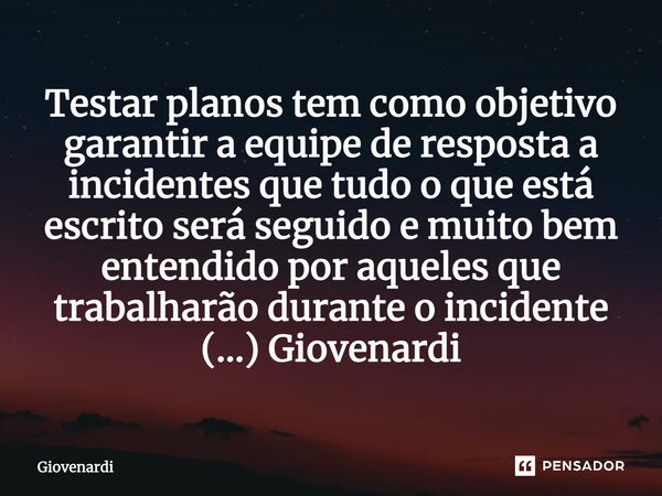 ⁠Testar planos tem como objetivo garantir a equipe de resposta a incidentes que tudo o que está escrito será seguido e muito bem entendido por aqueles que traba... Frase de Giovenardi.