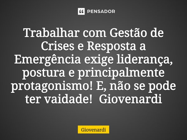 ⁠Trabalhar com Gestão de Crises e Resposta a Emergência exige liderança, postura e principalmente protagonismo! E, não se pode ter vaidade! Giovenardi... Frase de Giovenardi.