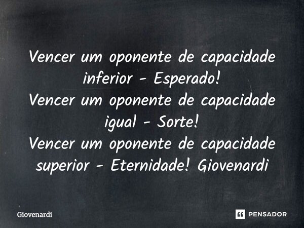 ⁠⁠⁠Vencer um oponente de capacidade inferior - Esperado! Vencer um oponente de capacidade igual - Sorte! Vencer um oponente de capacidade superior - Eternidade!... Frase de Giovenardi.