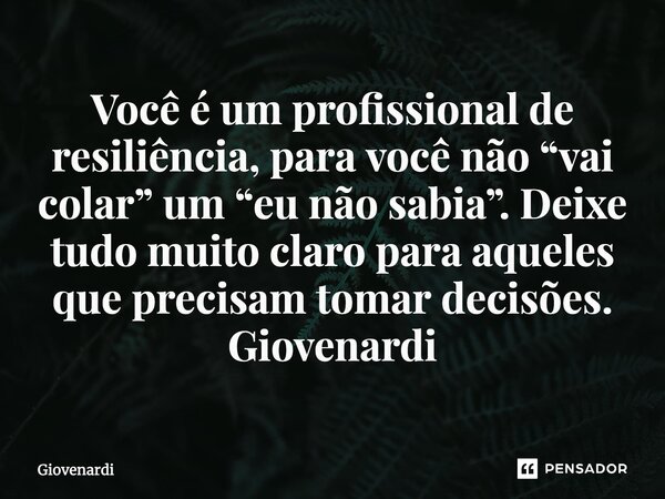 ⁠Você é um profissional de resiliência, para você não “vai colar” um “eu não sabia”. Deixe tudo muito claro para aqueles que precisam tomar decisões. Giovenardi... Frase de Giovenardi.