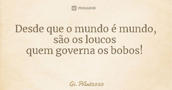 Desde que o mundo é mundo, são os loucos quem governa os bobos!... Frase de Gi.PArt2020.