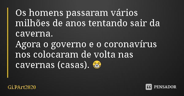 Os homens passaram vários milhões de anos tentando sair da caverna.
Agora o governo e o coronavírus nos colocaram de volta nas cavernas (casas). 😷... Frase de Gi.PArt2020.