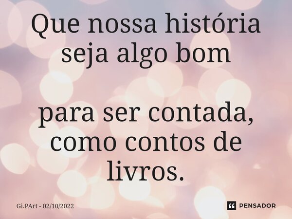 ⁠Que nossa história seja algo bom para ser contada, como contos de livros.... Frase de Gi.PArt - 02102022.