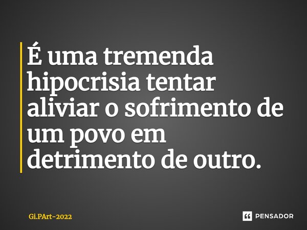 ⁠É uma tremenda hipocrisia tentar aliviar o sofrimento de um povo em detrimento de outro.... Frase de Gi.PArt-2022.