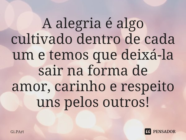 ⁠A alegria é algo cultivado dentro de cada um e temos que deixá-la sair na forma de amor, carinho e respeito uns pelos outros!... Frase de Gi.PArt.