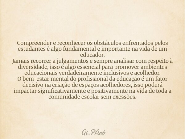 Compreender e reconhecer os obstáculos enfrentados pelos estudantes é algo fundamental e importante na vida de um educador. Jamais recorrer a julgamentos e semp... Frase de Gi.PArt.