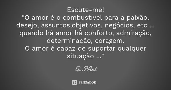 Escute-me! "O amor é o combustível para a paixão, desejo, assuntos,objetivos, negócios, etc ... quando há amor há conforto, admiração, determinação, corage... Frase de Gi.PArt.