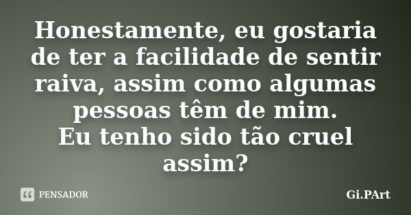 Honestamente, eu gostaria de ter a facilidade de sentir raiva, assim como algumas pessoas têm de mim. Eu tenho sido tão cruel assim?... Frase de Gi.PArt.