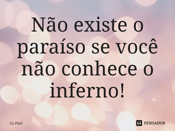 ⁠Não existe o paraíso se você não conhece o inferno!... Frase de Gi.PArt.