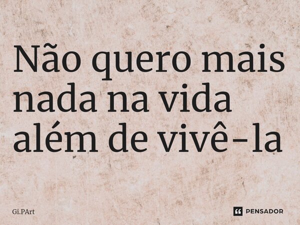 ⁠Não quero mais nada na vida além de vivê-la... Frase de Gi.PArt.