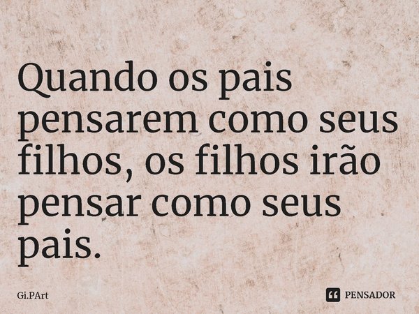 ⁠Quando os pais pensarem como seus filhos, os filhos irão pensar como seus pais.... Frase de Gi.PArt.