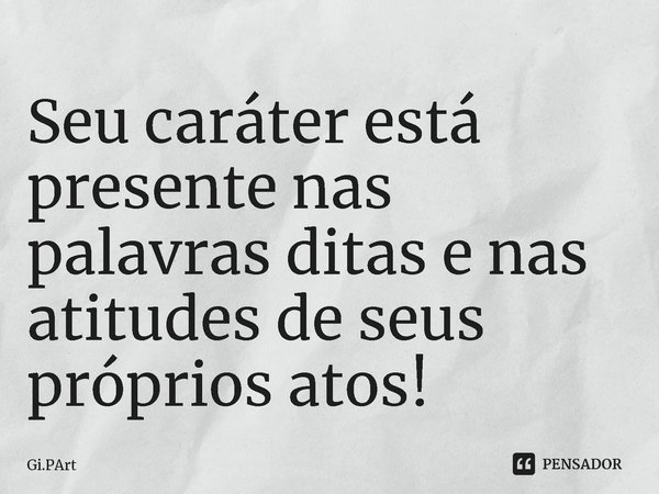 ⁠Seu caráter está presente nas palavras ditas e nas atitudes de seus próprios atos!... Frase de Gi.PArt.