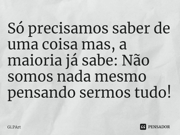 Só precisamos ⁠saber de uma coisa mas, a maioria já sabe: Não somos nada mesmo pensando sermos tudo!... Frase de Gi.PArt.