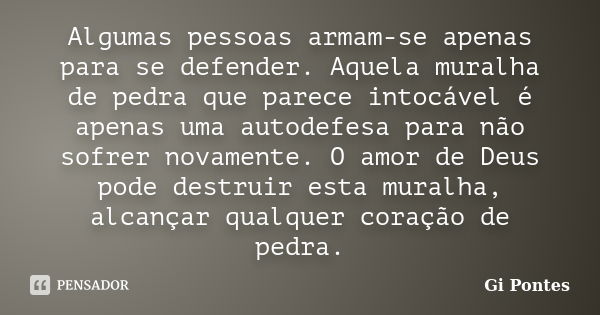 Algumas pessoas armam-se apenas para se defender. Aquela muralha de pedra que parece intocável é apenas uma autodefesa para não sofrer novamente. O amor de Deus... Frase de Gi Pontes.