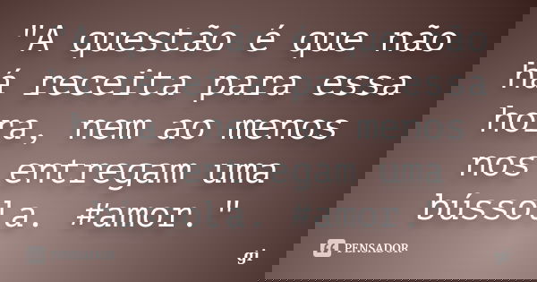 "A questão é que não há receita para essa hora, nem ao menos nos entregam uma bússola. #amor."... Frase de Gi.