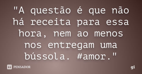 "A questão é que não há receita para essa hora, nem ao menos nos entregam uma bússola. #amor."... Frase de Gi.