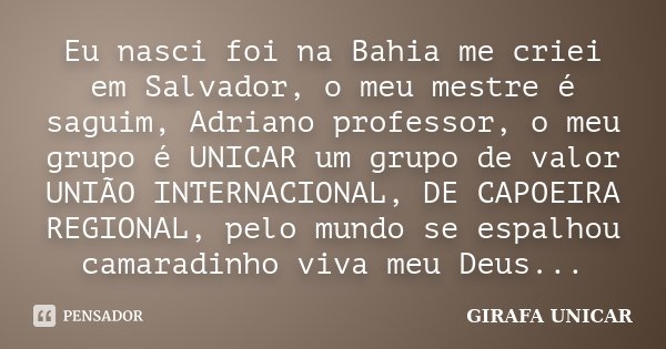 Eu nasci foi na Bahia me criei em Salvador, o meu mestre é saguim, Adriano professor, o meu grupo é UNICAR um grupo de valor UNIÃO INTERNACIONAL, DE CAPOEIRA RE... Frase de GIRAFA UNICAR.
