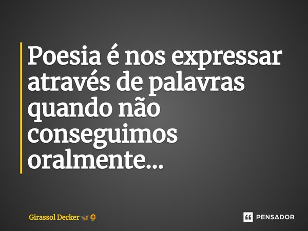 ⁠Poesia é nos expressar através de palavras quando não conseguimos oralmente...... Frase de Girassol Decker.