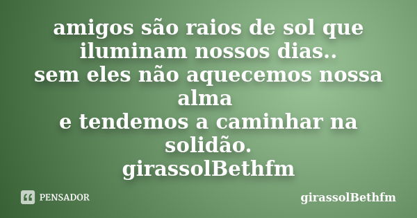 amigos são raios de sol que iluminam nossos dias.. sem eles não aquecemos nossa alma e tendemos a caminhar na solidão. girassolBethfm... Frase de girassolBethfm.