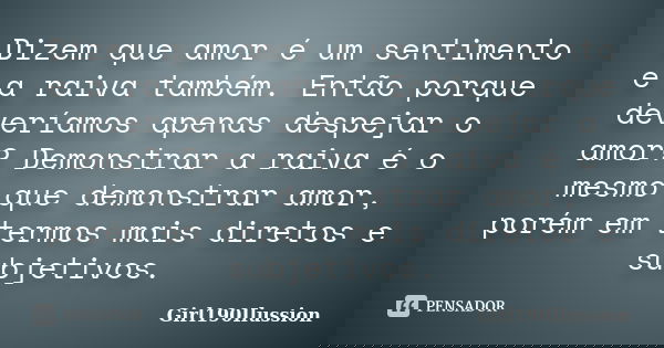 Dizem que amor é um sentimento e a raiva também. Então porque deveríamos apenas despejar o amor? Demonstrar a raiva é o mesmo que demonstrar amor, porém em term... Frase de Girl190Ilussion.