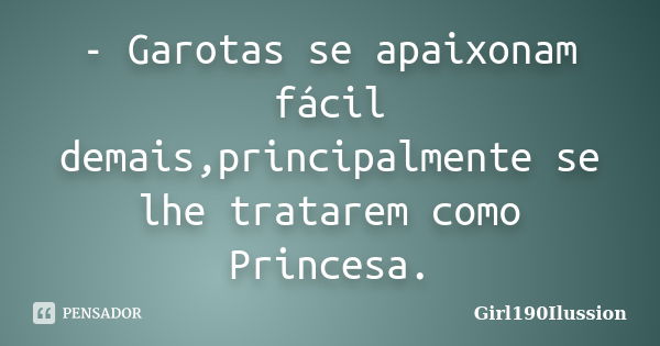 - Garotas se apaixonam fácil demais,principalmente se lhe tratarem como Princesa.... Frase de Girl190Ilussion.