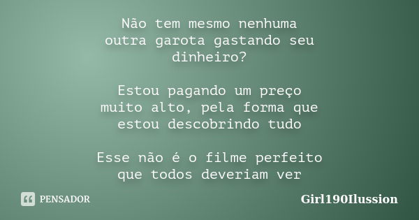 Não tem mesmo nenhuma outra garota gastando seu dinheiro? Estou pagando um preço muito alto, pela forma que estou descobrindo tudo Esse não é o filme perfeito q... Frase de Girl190Ilussion.