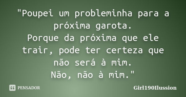 "Poupei um probleminha para a próxima garota. Porque da próxima que ele trair, pode ter certeza que não será à mim. Não, não à mim."... Frase de Girl190Ilussion.