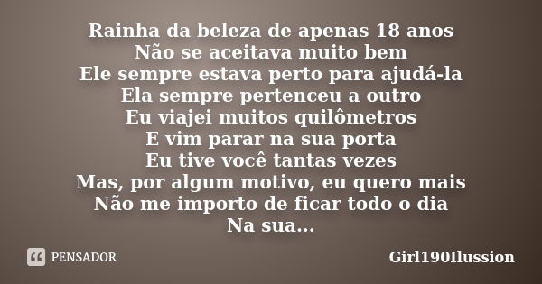 Rainha da beleza de apenas 18 anos Não se aceitava muito bem Ele sempre estava perto para ajudá-la Ela sempre pertenceu a outro Eu viajei muitos quilômetros E v... Frase de Girl190Ilussion.