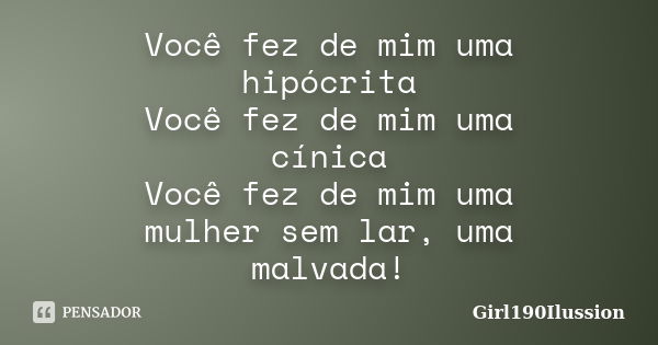 Você fez de mim uma hipócrita Você fez de mim uma cínica Você fez de mim uma mulher sem lar, uma malvada!... Frase de Girl190Ilussion.