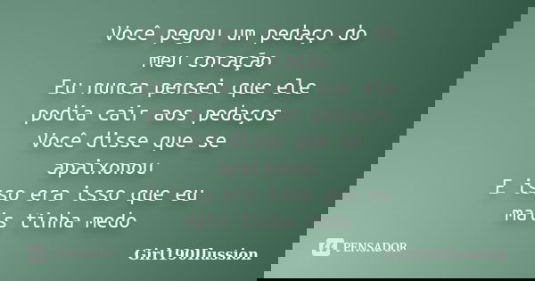 Você pegou um pedaço do meu coração Eu nunca pensei que ele podia cair aos pedaços Você disse que se apaixonou E isso era isso que eu mais tinha medo... Frase de Girl190Ilussion.