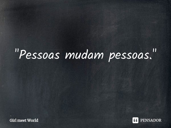 ⁠"Pessoas mudam pessoas."... Frase de Girl meet World.