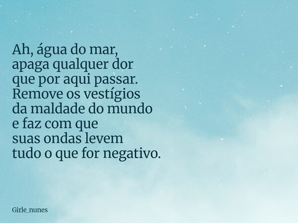 Ah, água do mar, apaga qualquer dor que por aqui passar. Remove os vestígios da maldade do mundo e faz com que suas ondas levem tudo o que for negativo.... Frase de Girle_nunes.