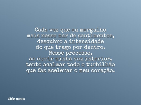Cada vez que eu mergulho mais nesse mar de sentimentos, descubro a intensidade do que trago por dentro. Nesse processo, ao ouvir minha voz interior, tento acalm... Frase de girle_nunes.