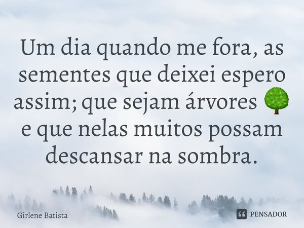 ⁠Um dia quando me fora, as sementes que deixei espero assim; que sejam árvores 🌳 e que nelas muitos possam descansar na sombra.... Frase de Girlene Batista.