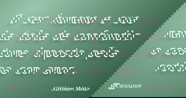 O ser humano e sua mania tola de confundir o costume imposto pela rotina com amor.... Frase de Girlene Mota.