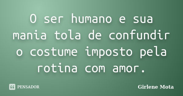 O ser humano e sua mania tola de confundir o costume imposto pela rotina com amor.... Frase de Girlene Mota.