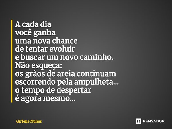 ⁠A cada dia você ganha uma nova chance de tentar evoluir e buscar um novo caminho. Não esqueça: os grãos de areia continuam escorrendo pela ampulheta... o tempo... Frase de Girlene Nunes.