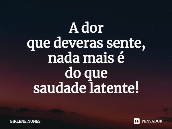 ⁠A dor
que deveras sente,
nada mais é
do que
saudade latente!... Frase de Girlene Nunes.