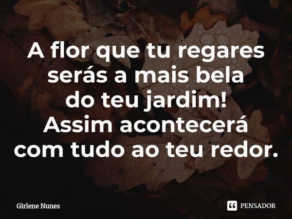 ⁠A flor que tu regares
serás a mais bela
do teu jardim!
Assim acontecerá
com tudo ao teu redor.... Frase de Girlene Nunes.