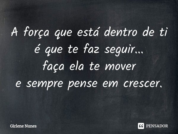 ⁠A força que está dentro de ti
é que te faz seguir...
faça ela te mover
e sempre pense em crescer.... Frase de Girlene Nunes.