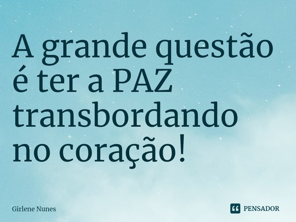 ⁠A grande questão é ter a PAZ transbordando no coração!... Frase de Girlene Nunes.
